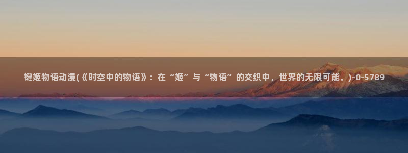 火影忍者动漫：键姬物语动漫(《时空中的物语》：在“姬”与“物语”的交织中，世界的无限可能。)